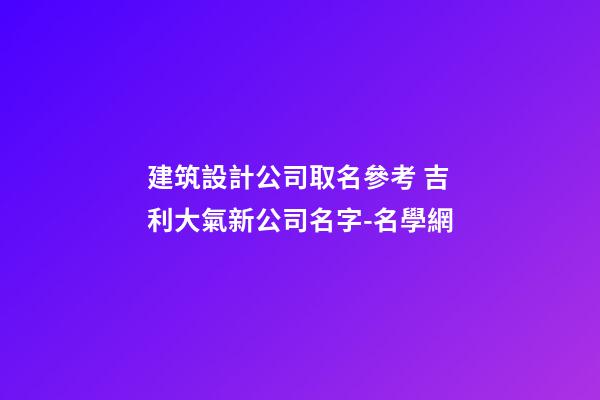 建筑設計公司取名參考 吉利大氣新公司名字-名學網-第1張-公司起名-玄機派